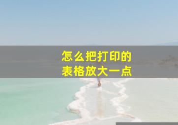 怎么把打印的表格放大一点