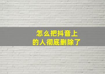 怎么把抖音上的人彻底删除了