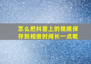 怎么把抖音上的视频保存到相册时间长一点呢