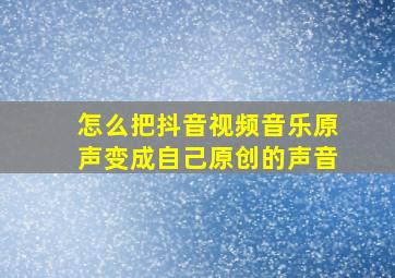 怎么把抖音视频音乐原声变成自己原创的声音