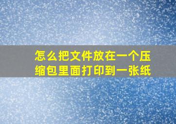 怎么把文件放在一个压缩包里面打印到一张纸