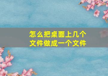 怎么把桌面上几个文件做成一个文件