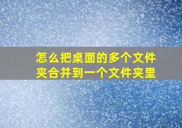 怎么把桌面的多个文件夹合并到一个文件夹里