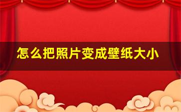 怎么把照片变成壁纸大小