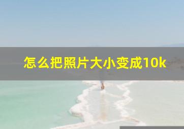 怎么把照片大小变成10k