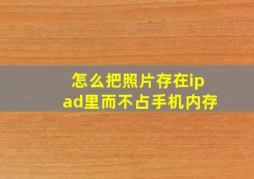 怎么把照片存在ipad里而不占手机内存