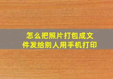 怎么把照片打包成文件发给别人用手机打印