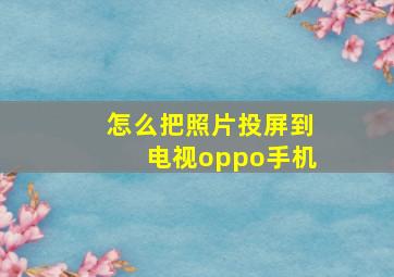 怎么把照片投屏到电视oppo手机