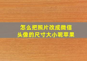 怎么把照片改成微信头像的尺寸大小呢苹果