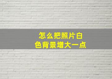 怎么把照片白色背景增大一点