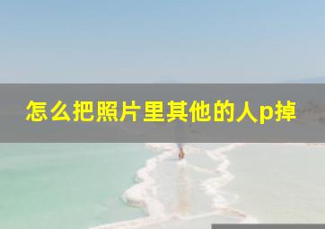 怎么把照片里其他的人p掉