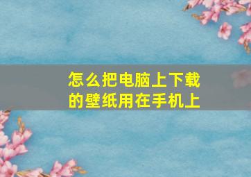 怎么把电脑上下载的壁纸用在手机上