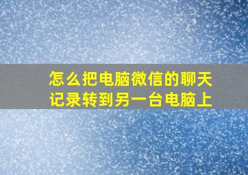 怎么把电脑微信的聊天记录转到另一台电脑上