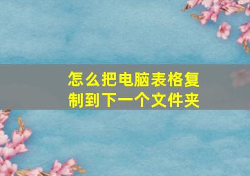 怎么把电脑表格复制到下一个文件夹