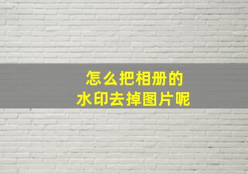 怎么把相册的水印去掉图片呢