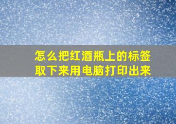 怎么把红酒瓶上的标签取下来用电脑打印出来