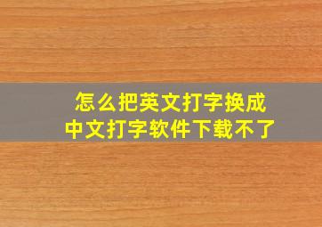 怎么把英文打字换成中文打字软件下载不了