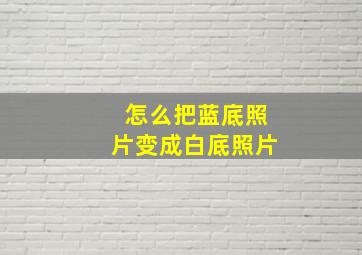 怎么把蓝底照片变成白底照片