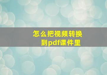 怎么把视频转换到pdf课件里