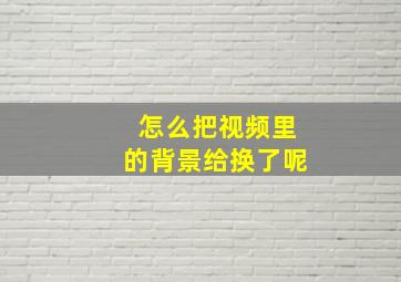 怎么把视频里的背景给换了呢