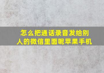 怎么把通话录音发给别人的微信里面呢苹果手机