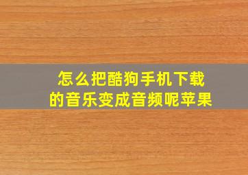 怎么把酷狗手机下载的音乐变成音频呢苹果