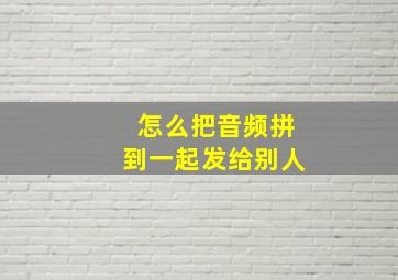 怎么把音频拼到一起发给别人