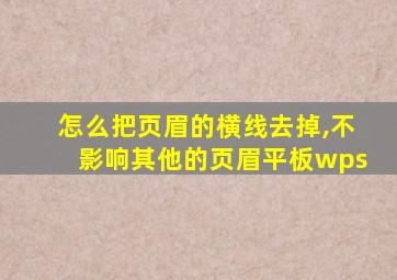 怎么把页眉的横线去掉,不影响其他的页眉平板wps