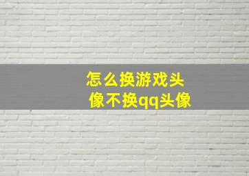 怎么换游戏头像不换qq头像