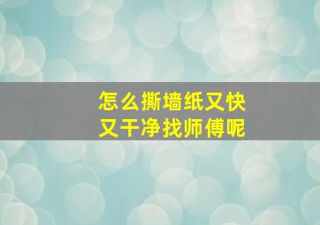 怎么撕墙纸又快又干净找师傅呢