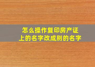 怎么操作复印房产证上的名字改成别的名字