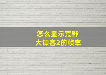 怎么显示荒野大镖客2的帧率