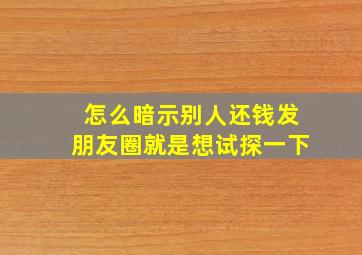 怎么暗示别人还钱发朋友圈就是想试探一下