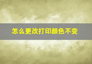 怎么更改打印颜色不变