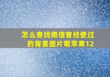 怎么查找微信曾经使过的背景图片呢苹果12