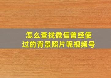 怎么查找微信曾经使过的背景照片呢视频号