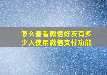 怎么查看微信好友有多少人使用微信支付功能