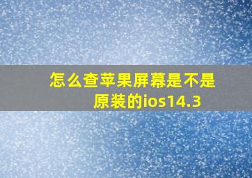 怎么查苹果屏幕是不是原装的ios14.3