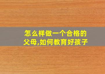 怎么样做一个合格的父母,如何教育好孩子