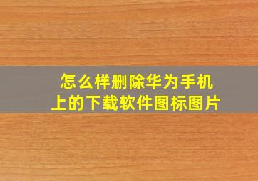 怎么样删除华为手机上的下载软件图标图片