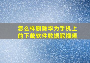 怎么样删除华为手机上的下载软件数据呢视频