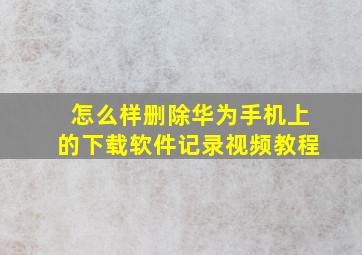 怎么样删除华为手机上的下载软件记录视频教程