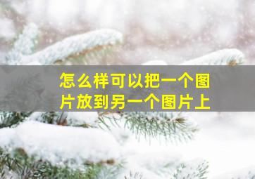 怎么样可以把一个图片放到另一个图片上