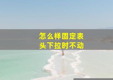 怎么样固定表头下拉时不动