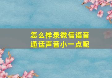 怎么样录微信语音通话声音小一点呢