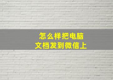 怎么样把电脑文档发到微信上