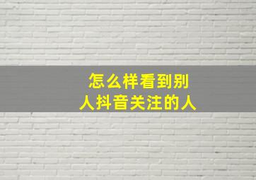 怎么样看到别人抖音关注的人