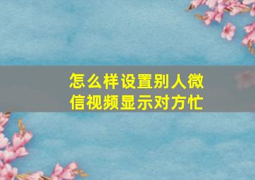 怎么样设置别人微信视频显示对方忙