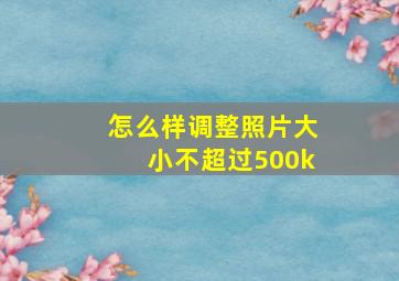 怎么样调整照片大小不超过500k