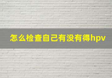 怎么检查自己有没有得hpv